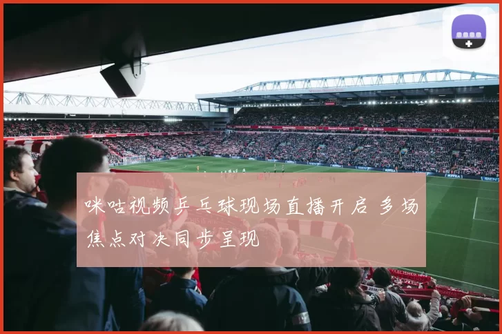 咪咕视频乒乓球现场直播开启 多场焦点对决同步呈现