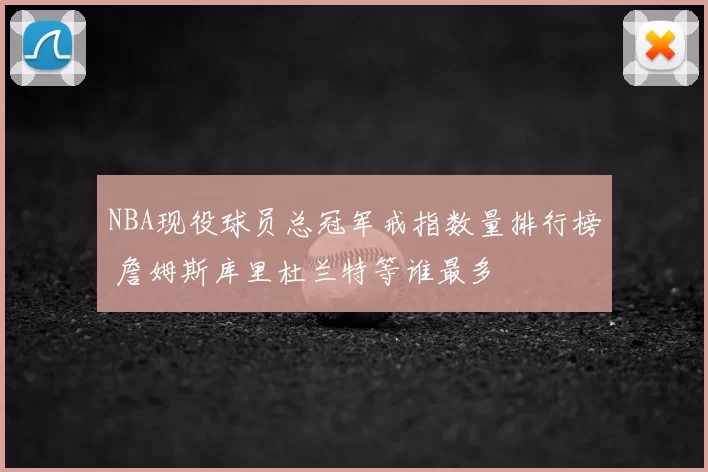 NBA现役球员总冠军戒指数量排行榜 詹姆斯库里杜兰特等谁最多