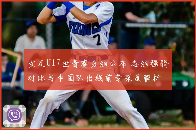 女足U17世青赛分组公布 各组强弱对比与中国队出线前景深度解析