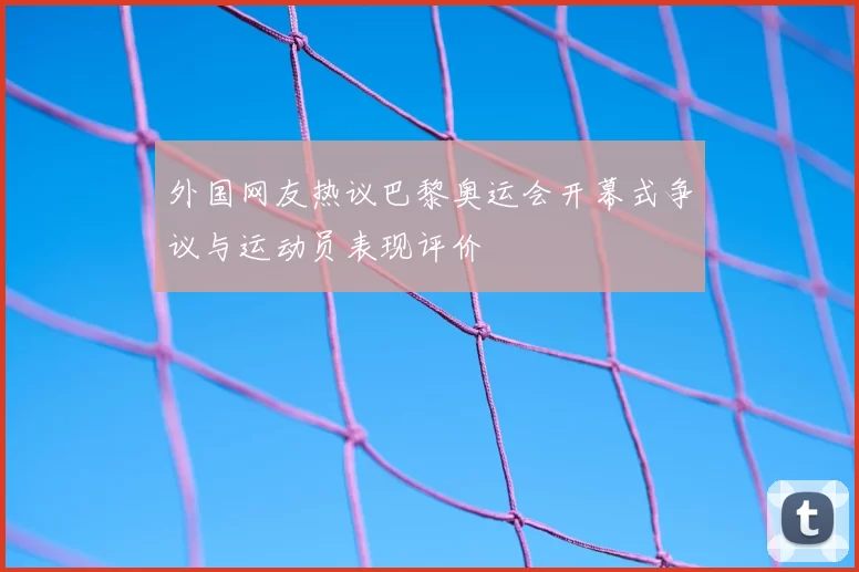 外国网友热议巴黎奥运会开幕式争议与运动员表现评价