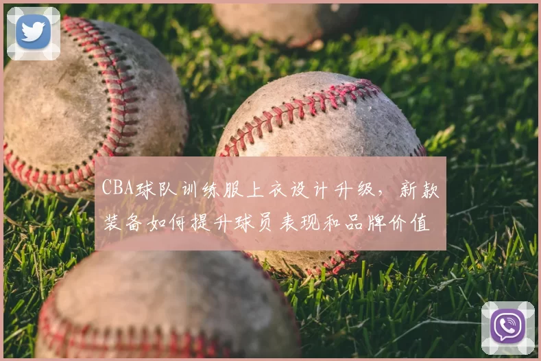 CBA球队训练服上衣设计升级,新款装备如何提升球员表现和品牌价值