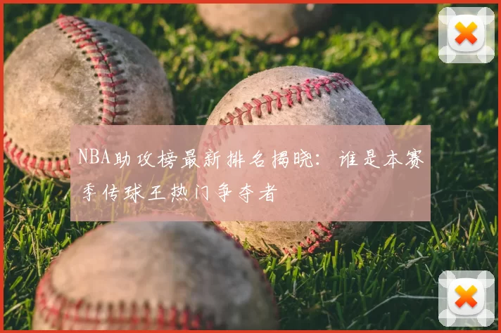 NBA助攻榜最新排名揭晓:谁是本赛季传球王热门争夺者