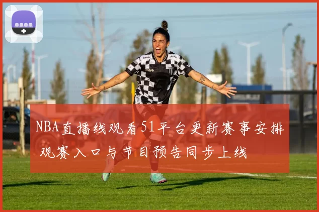 NBA直播线观看51平台更新赛事安排 观赛入口与节目预告同步上线