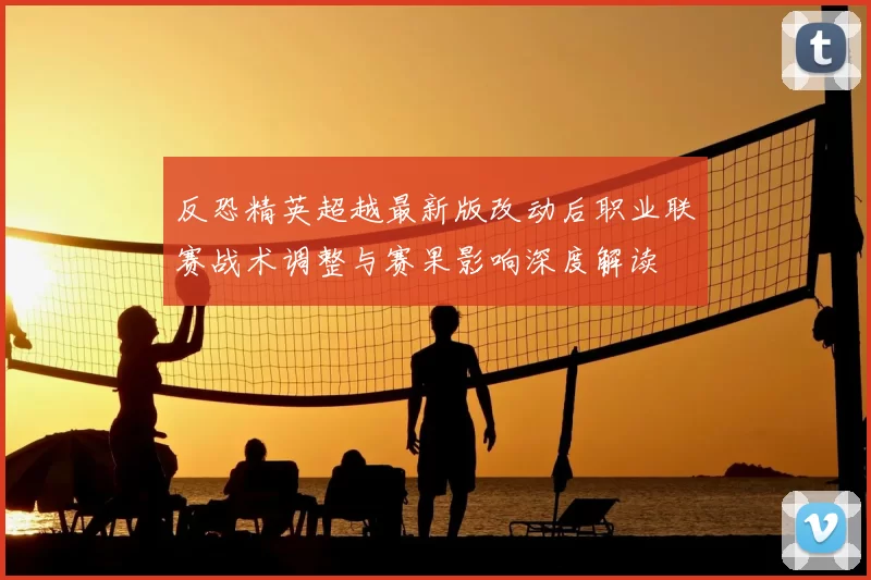 反恐精英超越最新版改动后职业联赛战术调整与赛果影响深度解读