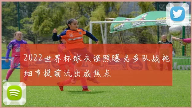 2022世界杯球衣谍照曝光多队战袍细节提前流出成焦点