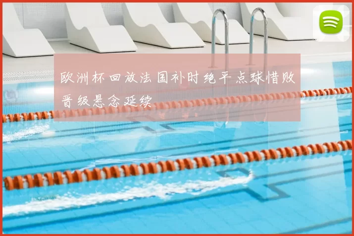 欧洲杯回放法国补时绝平点球惜败晋级悬念延续