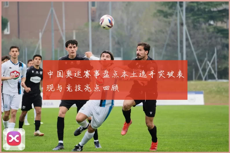 中国奥运赛事盘点本土选手突破表现与竞技亮点回顾