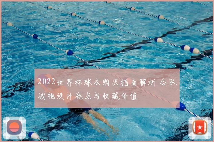 2022世界杯球衣购买指南解析 各队战袍设计亮点与收藏价值