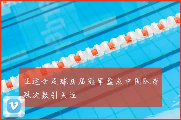 亚运会足球历届冠军盘点中国队夺冠次数引关注