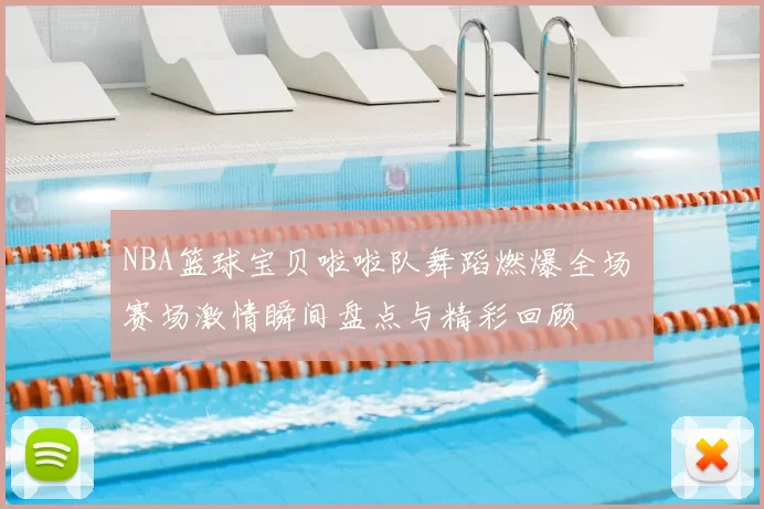 NBA篮球宝贝啦啦队舞蹈燃爆全场 赛场激情瞬间盘点与精彩回顾