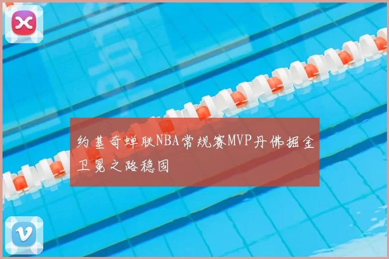 约基奇蝉联NBA常规赛MVP丹佛掘金卫冕之路稳固