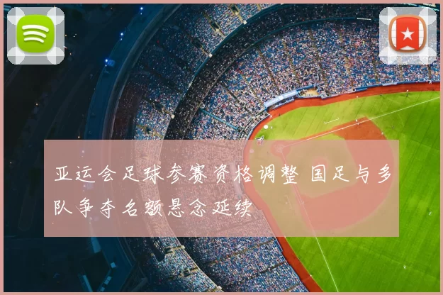 亚运会足球参赛资格调整 国足与多队争夺名额悬念延续