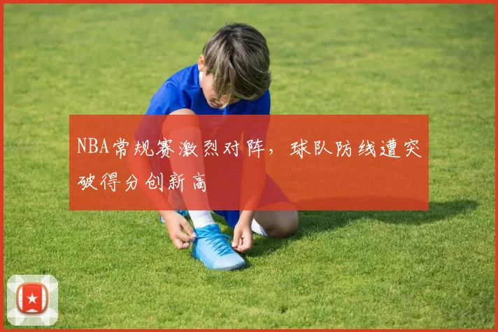 NBA常规赛激烈对阵,球队防线遭突破得分创新高