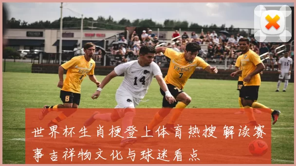 世界杯生肖梗登上体育热搜 解读赛事吉祥物文化与球迷看点