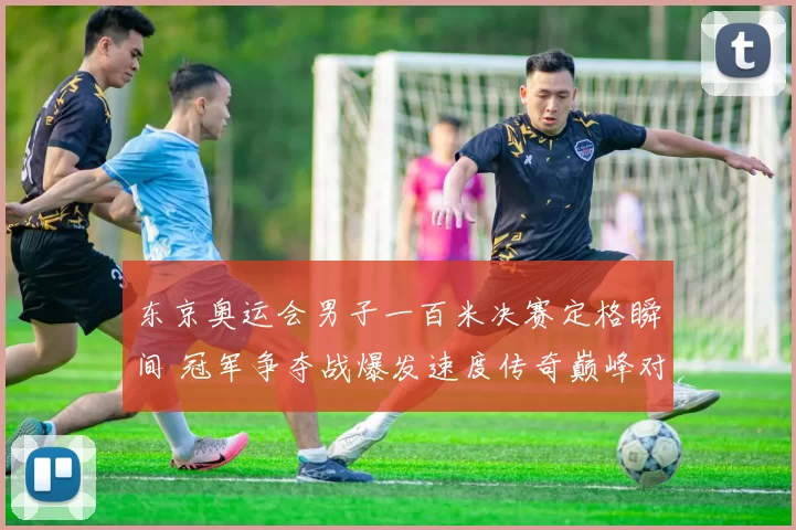 东京奥运会男子一百米决赛定格瞬间 冠军争夺战爆发速度传奇巅峰对决