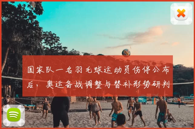 国家队一名羽毛球运动员伤停公布后,奥运备战调整与替补形势研判