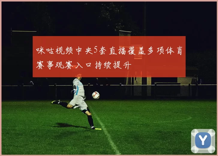 咪咕视频中央5套直播覆盖多项体育赛事观赛入口持续提升