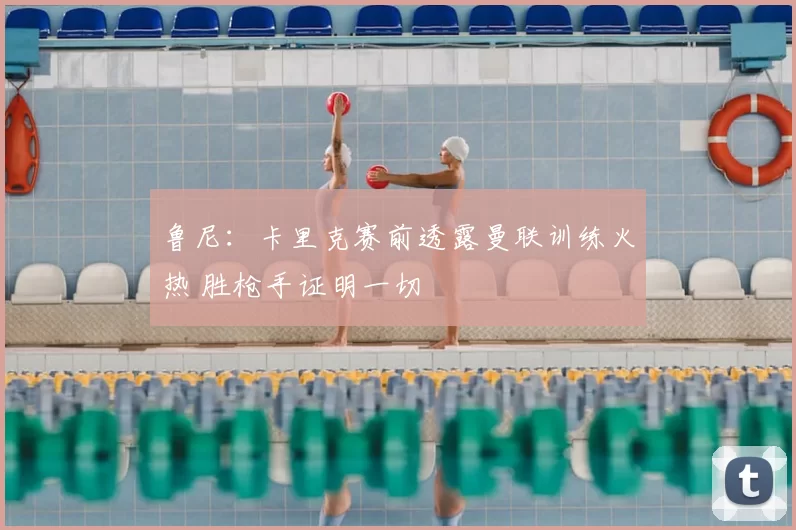 鲁尼：卡里克赛前透露曼联训练火热 胜枪手证明一切