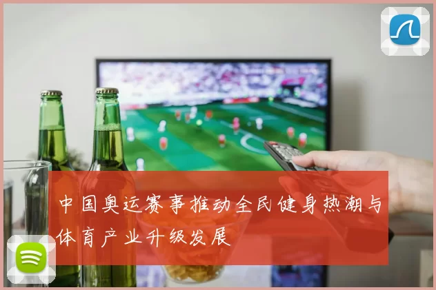 中国奥运赛事推动全民健身热潮与体育产业升级发展