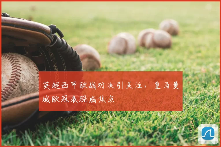 英超西甲欧战对决引关注,皇马曼城欧冠表现成焦点