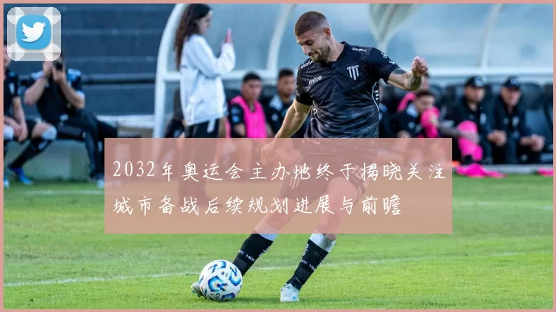 2032年奥运会主办地终于揭晓关注城市备战后续规划进展与前瞻