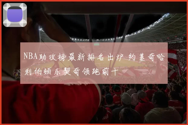 NBA助攻榜最新排名出炉 约基奇哈利伯顿东契奇领跑前十