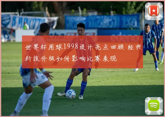 世界杯用球1998设计亮点回顾 经典科技升级如何影响比赛表现