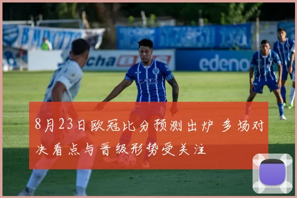 8月23日欧冠比分预测出炉 多场对决看点与晋级形势受关注