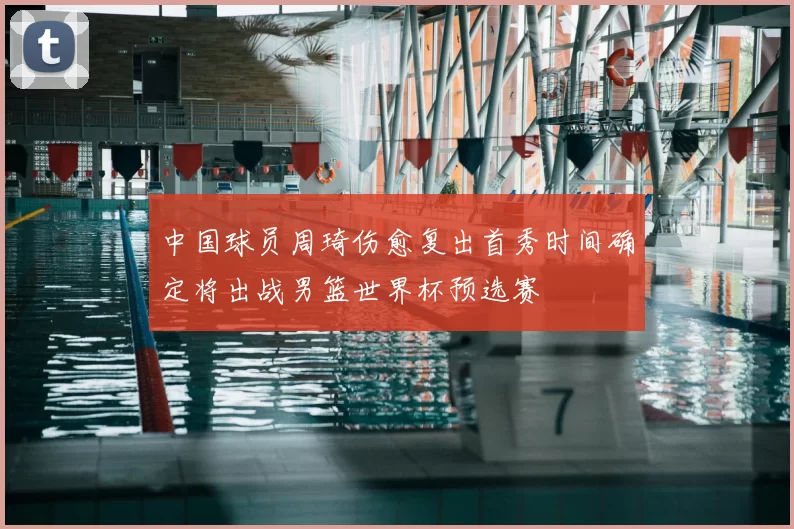 中国球员周琦伤愈复出首秀时间确定将出战男篮世界杯预选赛