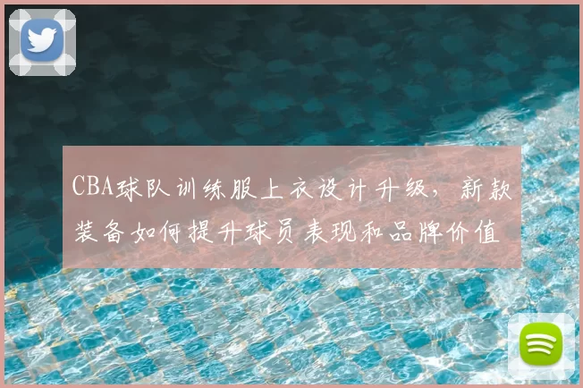 CBA球队训练服上衣设计升级,新款装备如何提升球员表现和品牌价值