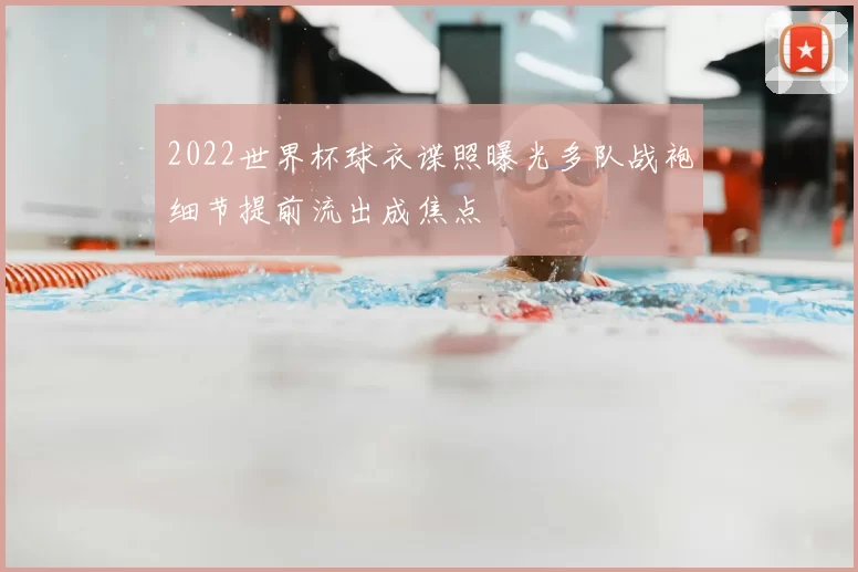 2022世界杯球衣谍照曝光多队战袍细节提前流出成焦点