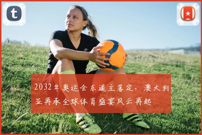 2032年奥运会东道主落定，澳大利亚再承全球体育盛宴风云再起