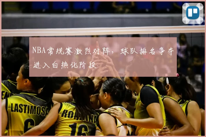 NBA常规赛激烈对阵，球队排名争夺进入白热化阶段