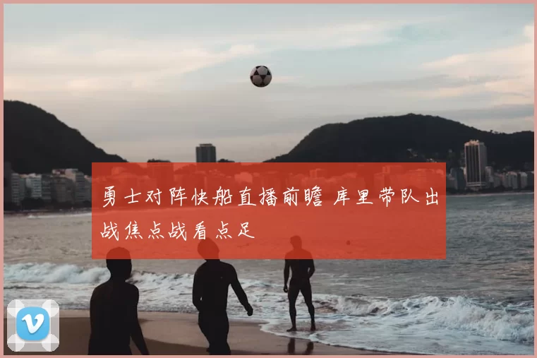 勇士对阵快船直播前瞻 库里带队出战焦点战看点足