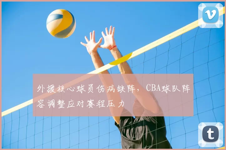 外援核心球员伤病缺阵，CBA球队阵容调整应对赛程压力