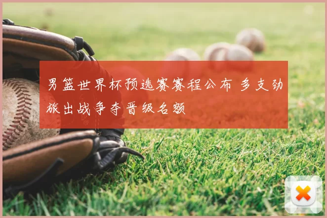 男篮世界杯预选赛赛程公布 多支劲旅出战争夺晋级名额