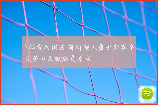 NBA官网闲谈 解析湖人勇士新赛季走势与关键球员看点