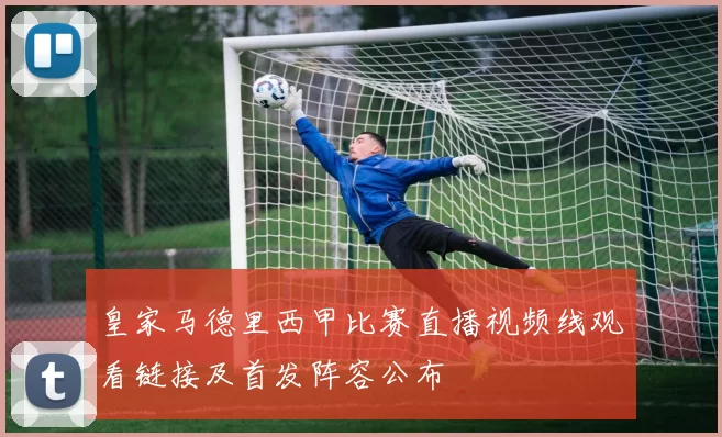 皇家马德里西甲比赛直播视频线观看链接及首发阵容公布