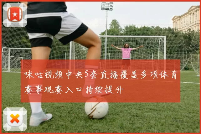 咪咕视频中央5套直播覆盖多项体育赛事观赛入口持续提升