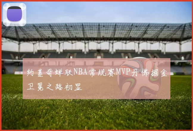 约基奇蝉联NBA常规赛MVP丹佛掘金卫冕之路初显