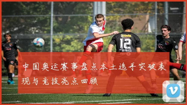 中国奥运赛事盘点本土选手突破表现与竞技亮点回顾