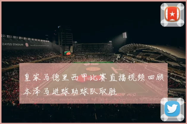 皇家马德里西甲比赛直播视频回顾本泽马进球助球队取胜