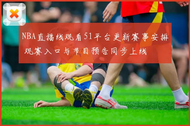 NBA直播线观看51平台更新赛事安排 观赛入口与节目预告同步上线