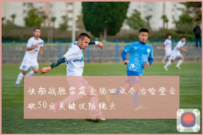 快船战胜雷霆全场回放乔治哈登合砍50分关键攻防镜头