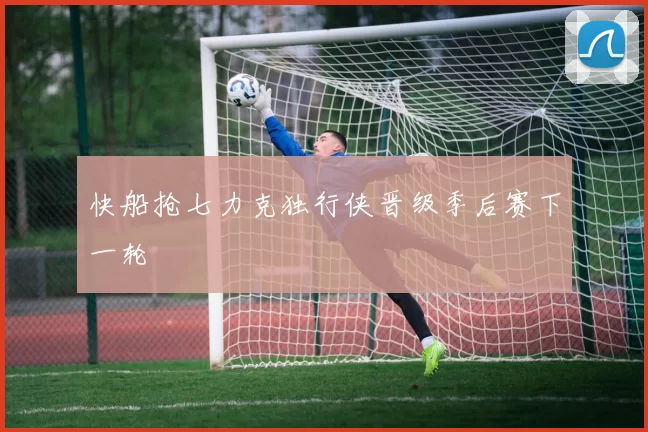 快船抢七力克独行侠晋级季后赛下一轮