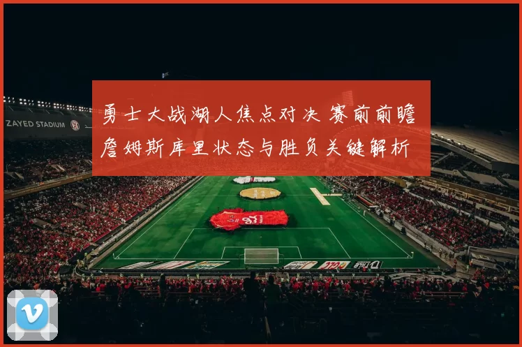 勇士大战湖人焦点对决 赛前前瞻 詹姆斯库里状态与胜负关键解析