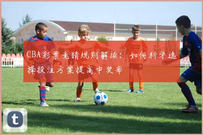 CBA彩票竞猜规则解读:如何科学选择投注方案提高中奖率