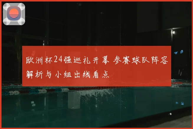 欧洲杯24强巡礼开幕 参赛球队阵容解析与小组出线看点