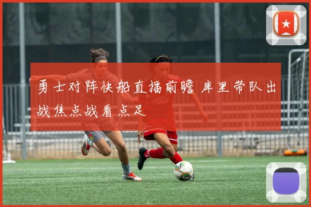 勇士对阵快船直播前瞻 库里带队出战焦点战看点足