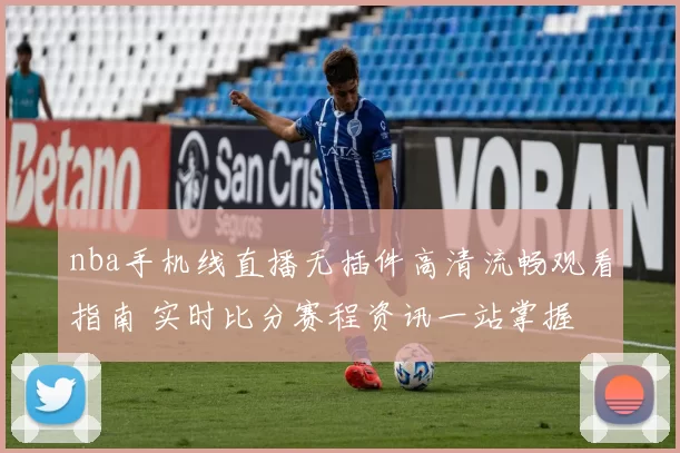 nba手机线直播无插件高清流畅观看指南 实时比分赛程资讯一站掌握